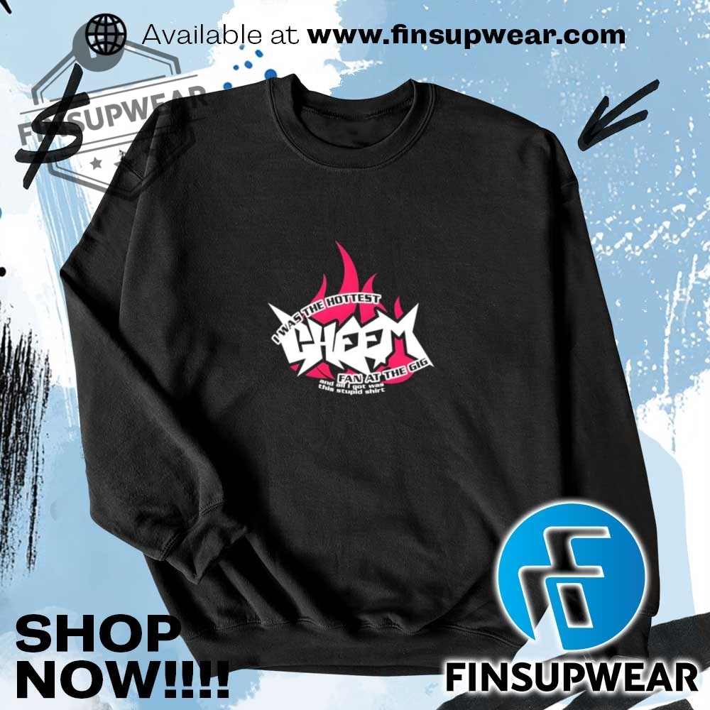I Was The Hottest Cheem Fan At The Gig Shirt Hoodie Sweatshirt Sweater 7 I was the hottest cheem fan at the gig shirt Hoodie Sweatshirt Sweater