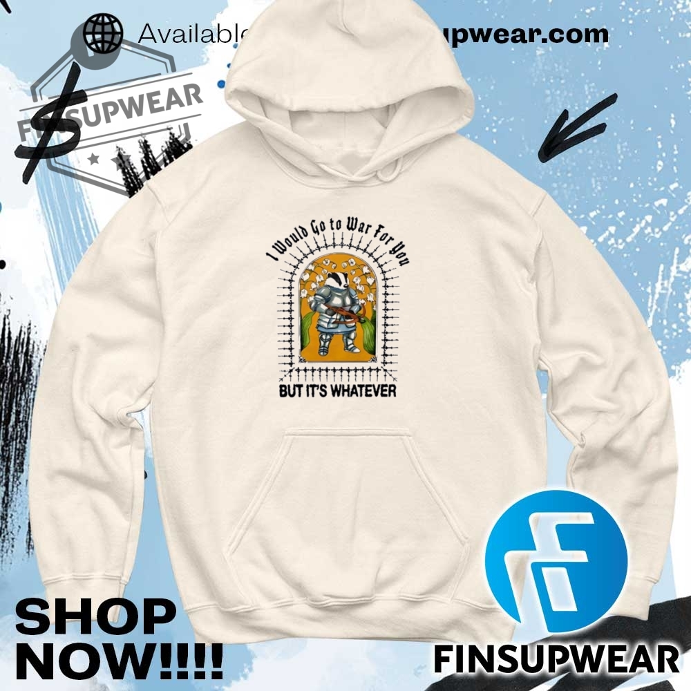 I Would Go To War For You But Its Whatever Shirt Hoodie Long Sleeve Retro 11 I would go to war for you but it’s whatever shirt hoodie long sleeve retro