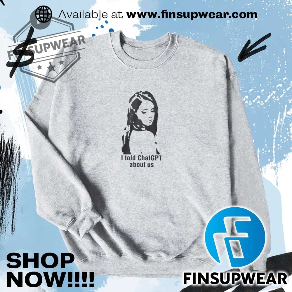 I Told Chatgpt About Us Shirt Hoodie Sweatshirt Sweater Crewneck 7 I told ChatGPT about us shirt Hoodie Sweatshirt Sweater Crewneck