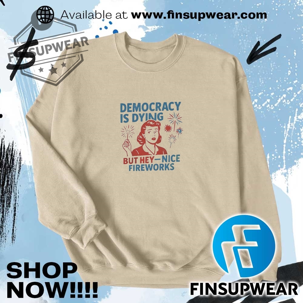 Democracy Is Dying But Hey Nice Fireworks Shirt