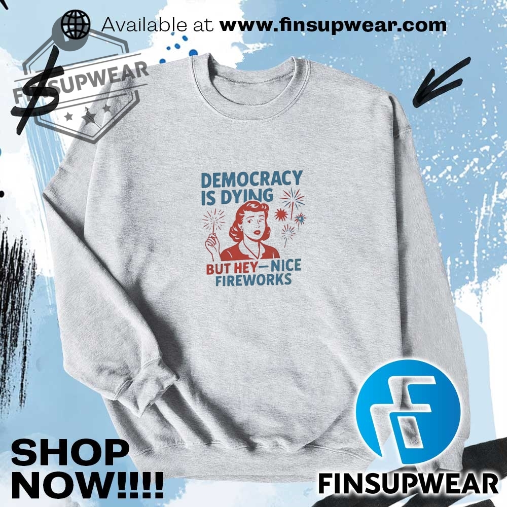 Democracy Is Dying But Hey Nice Fireworks Shirt 7 Democracy is dying but hey nice fireworks shirt