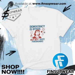 Democracy Is Dying But Hey Nice Fireworks Shirt finsupwear 4