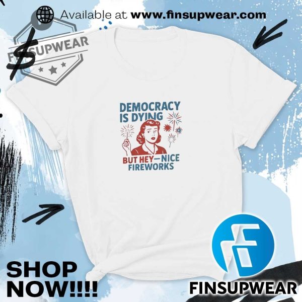 Democracy Is Dying But Hey Nice Fireworks Shirt finsupwear 4