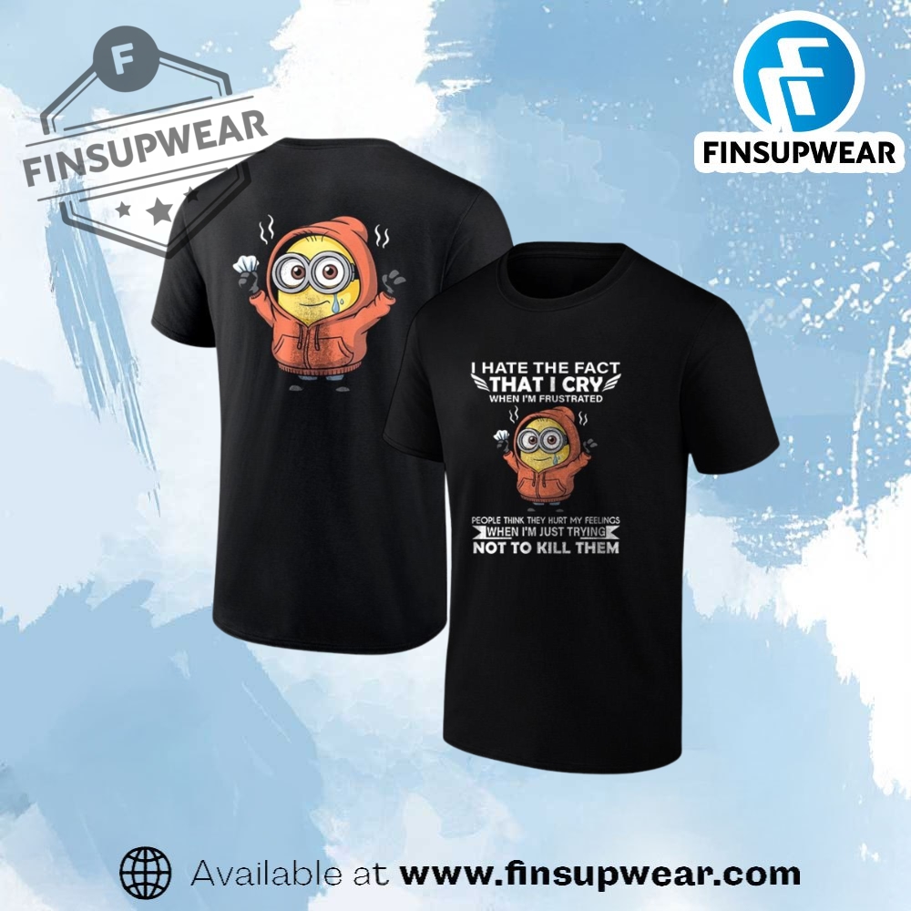Minion Hate The Fact That I Cry When Im Frustrated People Think They Hurt My Feelings Shirt